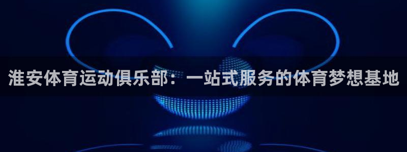 3377体育官方正版app官网:淮安体育运动俱乐部:一站式服